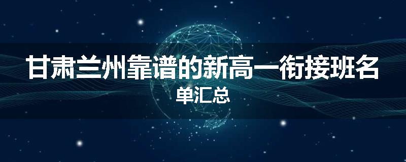 甘肃兰州靠谱的新高一衔接班名单汇总