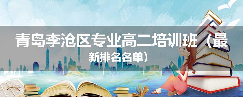 青岛李沧区专业高二培训班（最新排名名单）