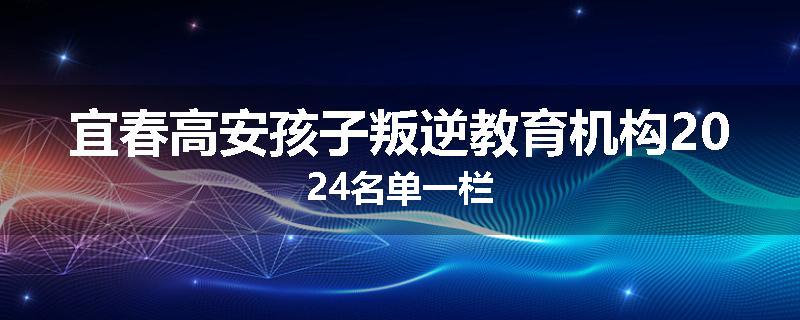宜春高安孩子叛逆教育机构2024名单一栏