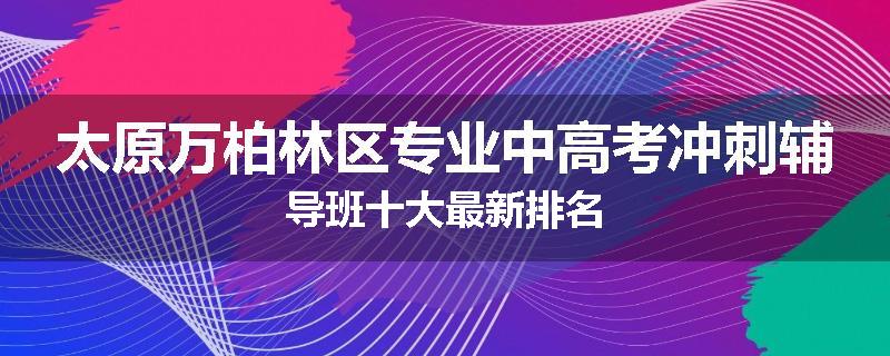 太原万柏林区专业中高考冲刺辅导班十大最新排名