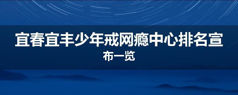 宜春宜丰少年戒网瘾中心排名宣布一览