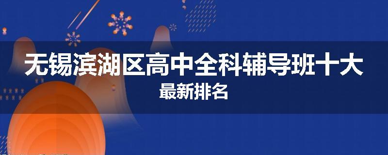 无锡滨湖区高中全科辅导班十大最新排名