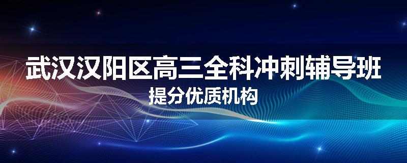 武汉汉阳区高三全科冲刺辅导班提分优质机构