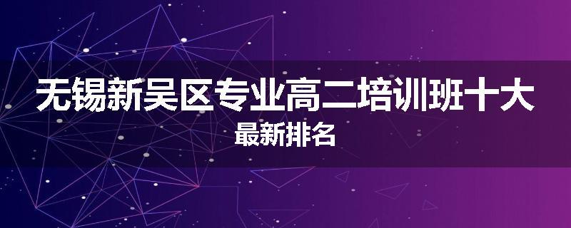 无锡新吴区专业高二培训班十大最新排名
