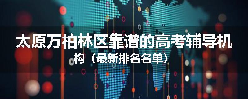 太原万柏林区靠谱的高考辅导机构（最新排名名单）