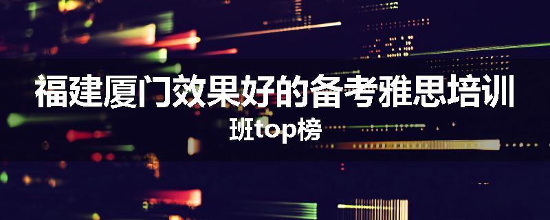 福建厦门效果好的备考雅思培训班top榜