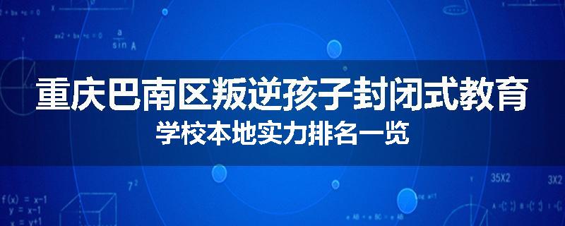 重庆巴南区叛逆孩子封闭式教育学校本地实力排名一览