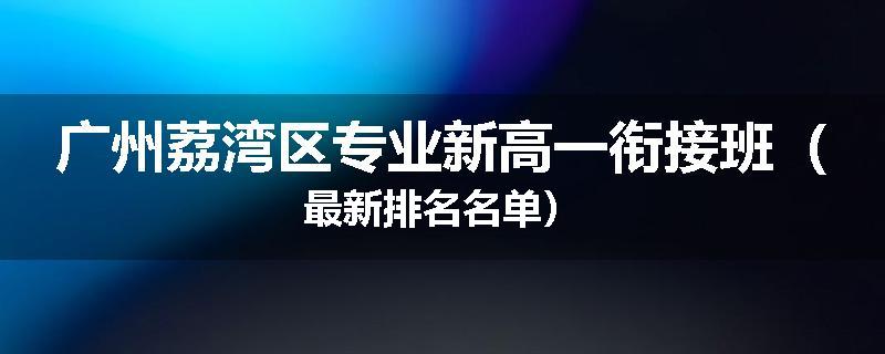 广州荔湾区专业新高一衔接班（最新排名名单）