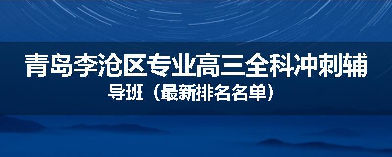 青岛李沧区专业高三全科冲刺辅导班（最新排名名单）