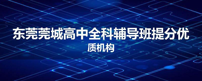 东莞莞城高中全科辅导班提分优质机构