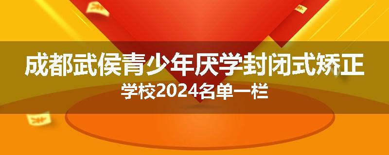 成都武侯青少年厌学封闭式矫正学校2024名单一栏