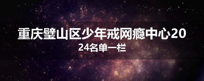 重庆璧山区少年戒网瘾中心2024名单一栏