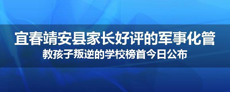 宜春靖安县家长好评的军事化管教孩子叛逆的学校榜首今日公布