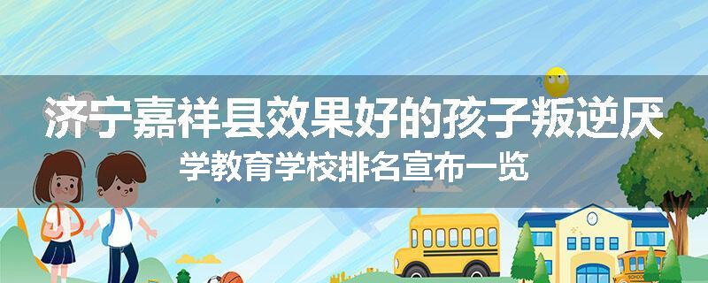 济宁嘉祥县效果好的孩子叛逆厌学教育学校排名宣布一览