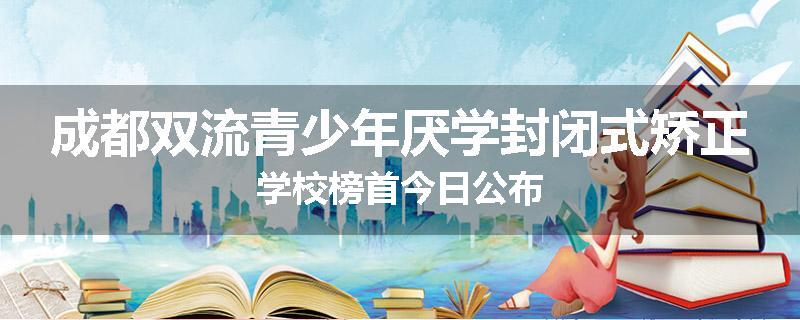 成都双流青少年厌学封闭式矫正学校榜首今日公布