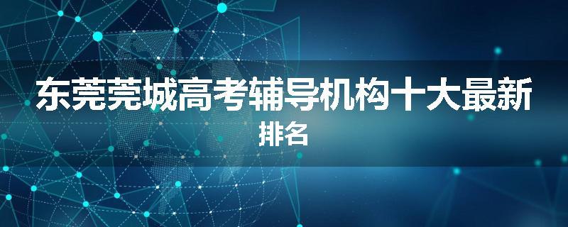东莞莞城高考辅导机构十大最新排名