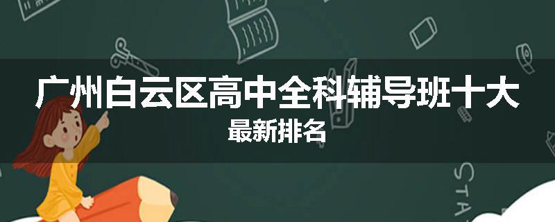 广州白云区高中全科辅导班十大最新排名
