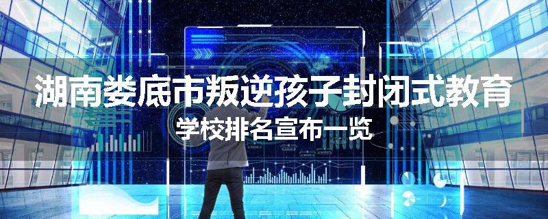 湖南娄底市叛逆孩子封闭式教育学校排名宣布一览