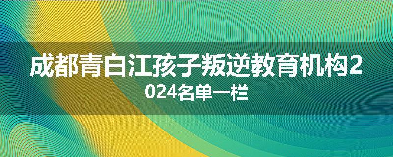 成都青白江孩子叛逆教育机构2024名单一栏