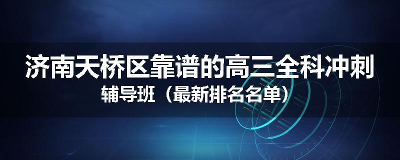 济南天桥区靠谱的高三全科冲刺辅导班（最新排名名单）