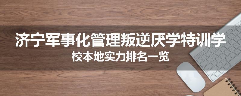 济宁军事化管理叛逆厌学特训学校本地实力排名一览
