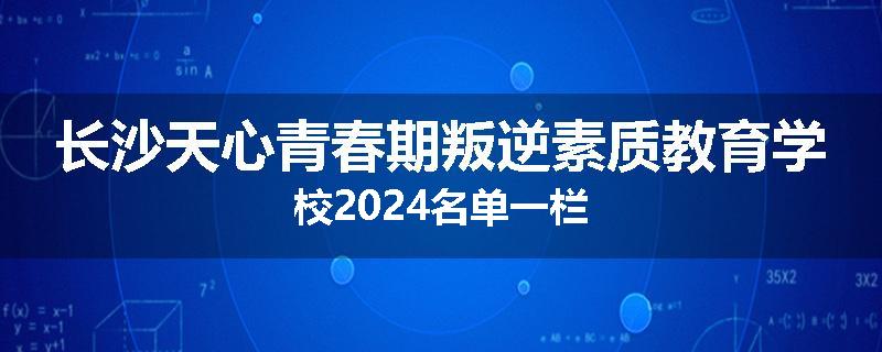 长沙天心青春期叛逆素质教育学校2024名单一栏