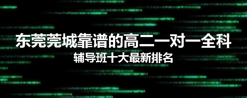 东莞莞城靠谱的高二一对一全科辅导班十大最新排名