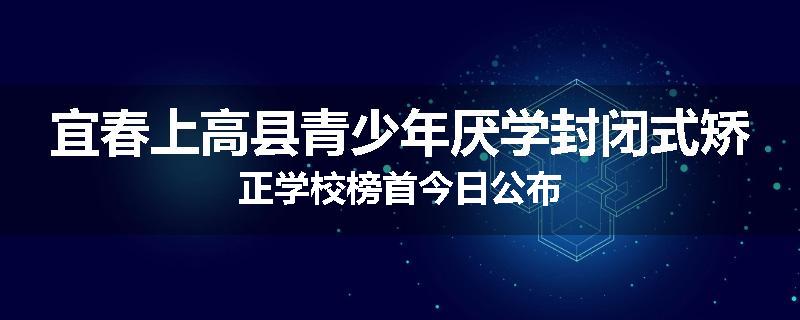 宜春上高县青少年厌学封闭式矫正学校榜首今日公布