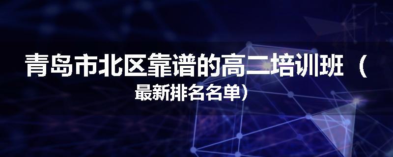 青岛市北区靠谱的高二培训班（最新排名名单）