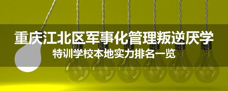 重庆江北区军事化管理叛逆厌学特训学校本地实力排名一览
