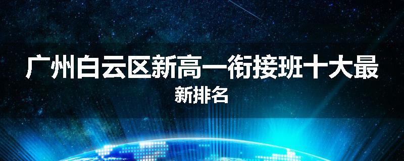 广州白云区新高一衔接班十大最新排名
