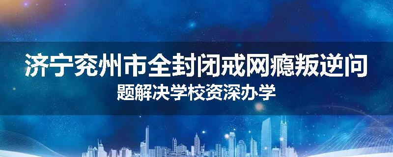 济宁兖州市全封闭戒网瘾叛逆问题解决学校资深办学