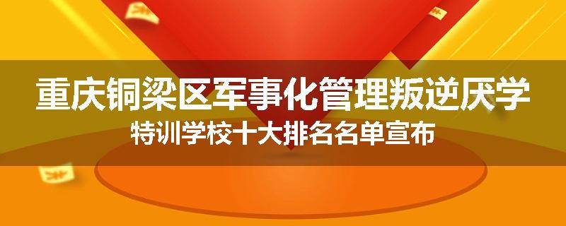 重庆铜梁区军事化管理叛逆厌学特训学校十大排名名单宣布