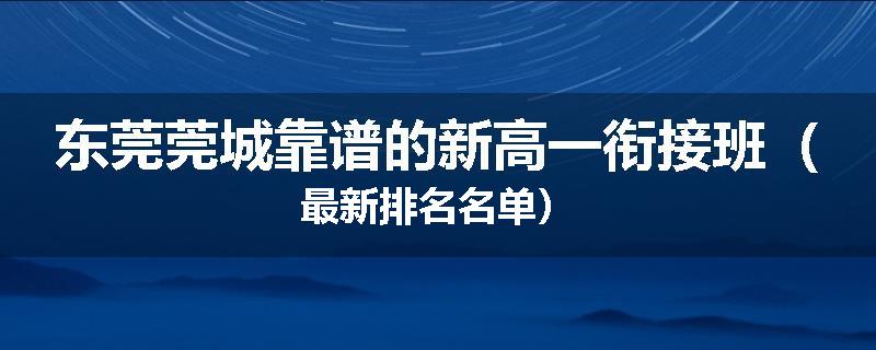 东莞莞城靠谱的新高一衔接班（最新排名名单）