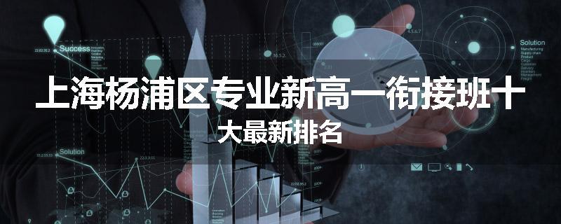 上海杨浦区专业新高一衔接班十大最新排名