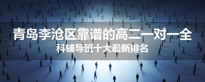 青岛李沧区靠谱的高二一对一全科辅导班十大最新排名