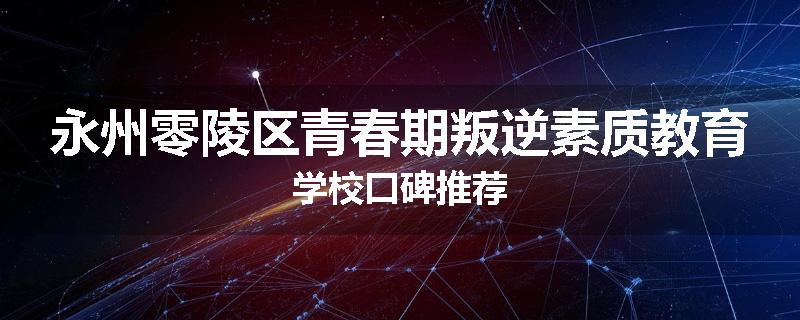 永州零陵区青春期叛逆素质教育学校口碑推荐