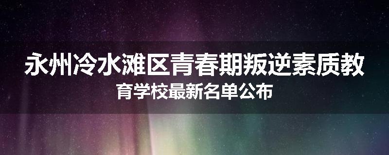 永州冷水滩区青春期叛逆素质教育学校最新名单公布