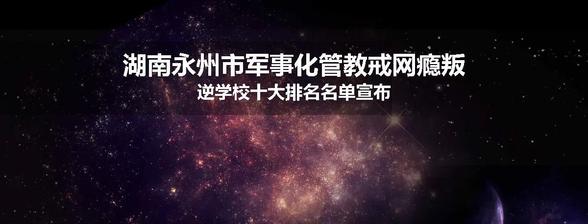 湖南永州市军事化管教戒网瘾叛逆学校十大排名名单宣布