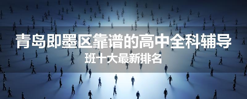 青岛即墨区靠谱的高中全科辅导班十大最新排名