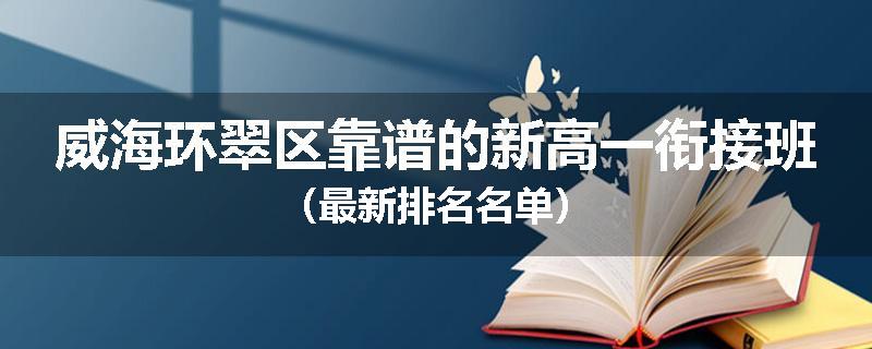 威海环翠区靠谱的新高一衔接班（最新排名名单）