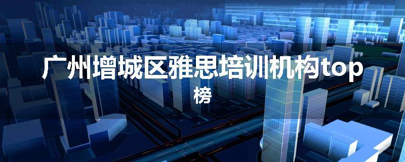 广州增城区雅思培训机构top榜