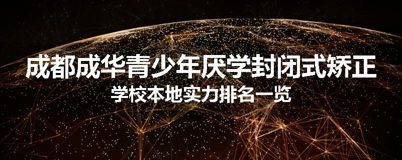 成都成华青少年厌学封闭式矫正学校本地实力排名一览