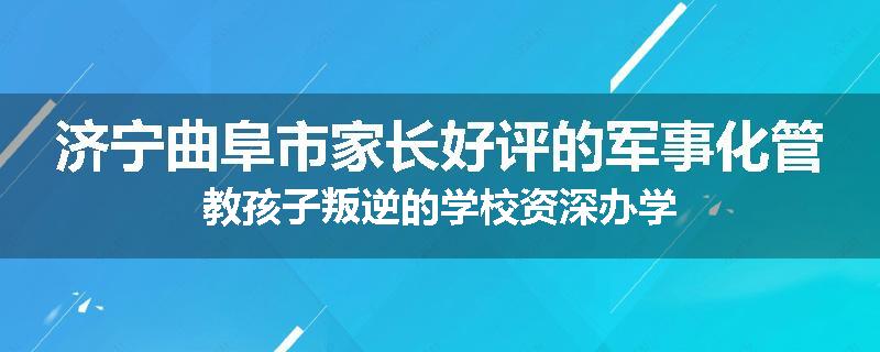 济宁曲阜市家长好评的军事化管教孩子叛逆的学校资深办学