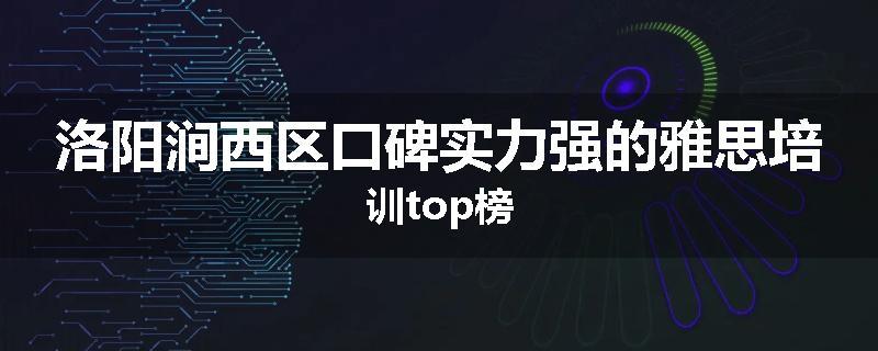 洛阳涧西区口碑实力强的雅思培训top榜