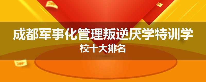 成都军事化管理叛逆厌学特训学校十大排名