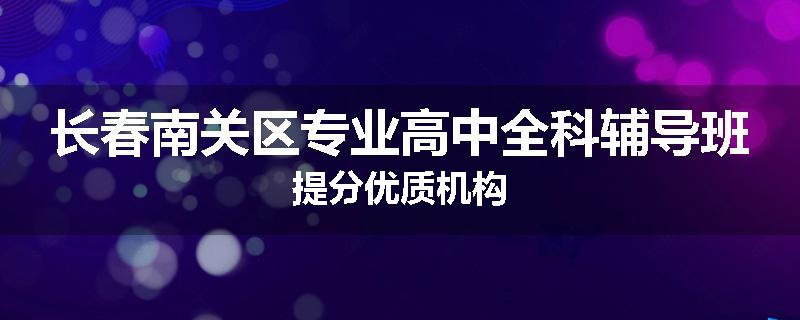 长春南关区专业高中全科辅导班提分优质机构