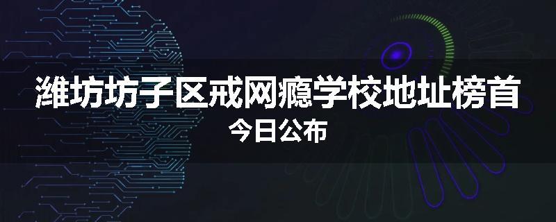潍坊坊子区戒网瘾学校地址榜首今日公布