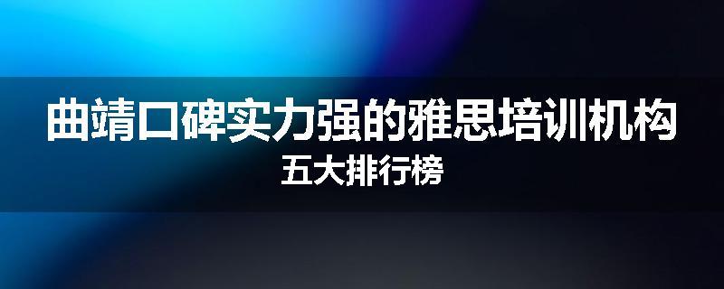 曲靖口碑实力强的雅思培训机构五大排行榜