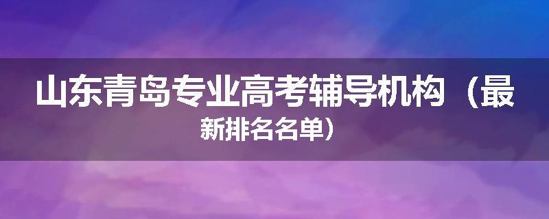 山东青岛专业高考辅导机构（最新排名名单）
